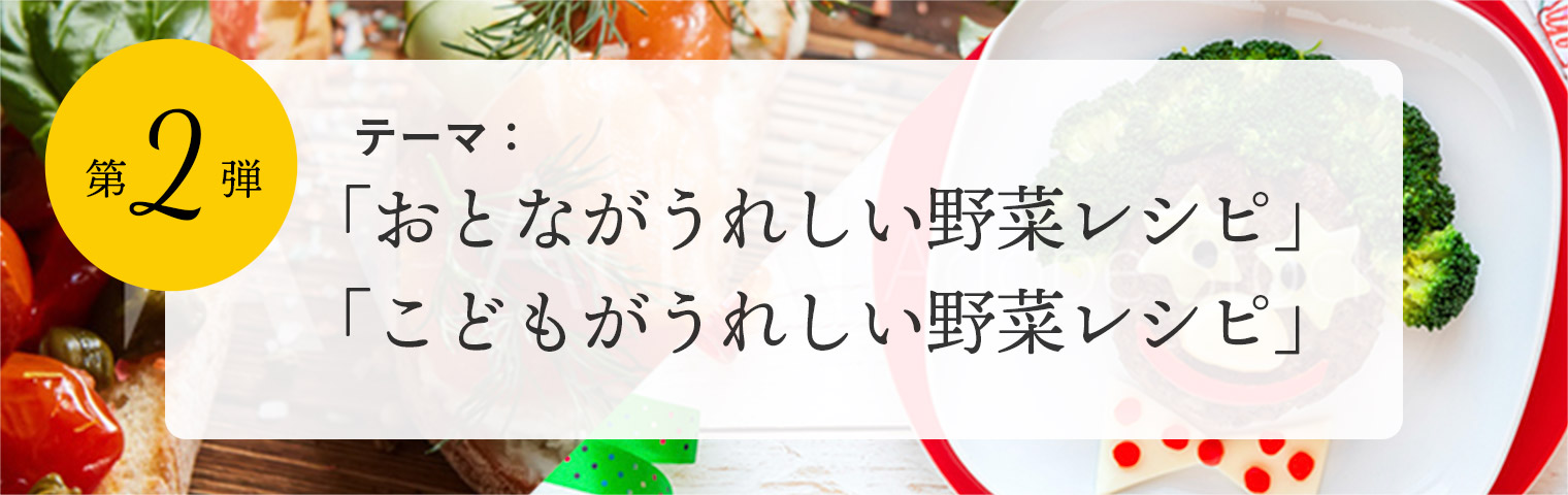 第2弾　テーマ：「おとながうれしい野菜レシピ」「こどもがうれしい野菜レシピ」
