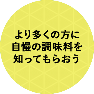 より多くの方に自慢の調味料を知ってもらおう